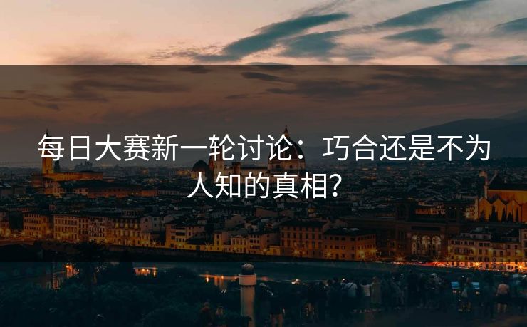 每日大赛新一轮讨论：巧合还是不为人知的真相？