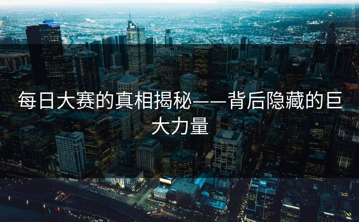 每日大赛的真相揭秘——背后隐藏的巨大力量 每日大赛的真相揭秘——背后隐藏的巨大力量