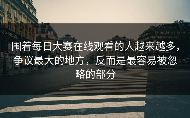 围着每日大赛在线观看的人越来越多，争议最大的地方，反而是最容易被忽略的部分
