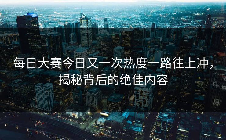 每日大赛今日又一次热度一路往上冲，揭秘背后的绝佳内容