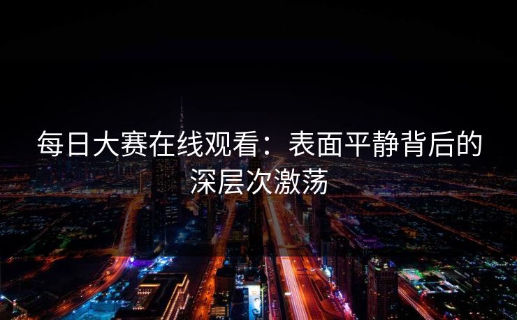每日大赛在线观看：表面平静背后的深层次激荡