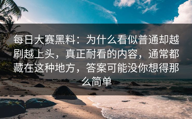 每日大赛黑料：为什么看似普通却越刷越上头，真正耐看的内容，通常都藏在这种地方，答案可能没你想得那么简单