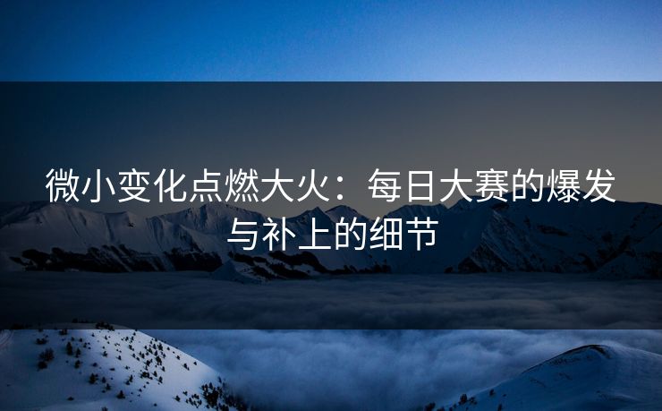 微小变化点燃大火：每日大赛的爆发与补上的细节