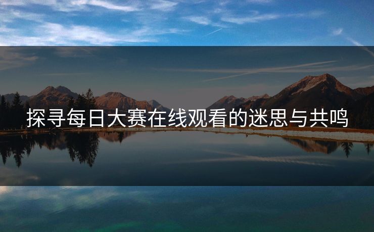探寻每日大赛在线观看的迷思与共鸣