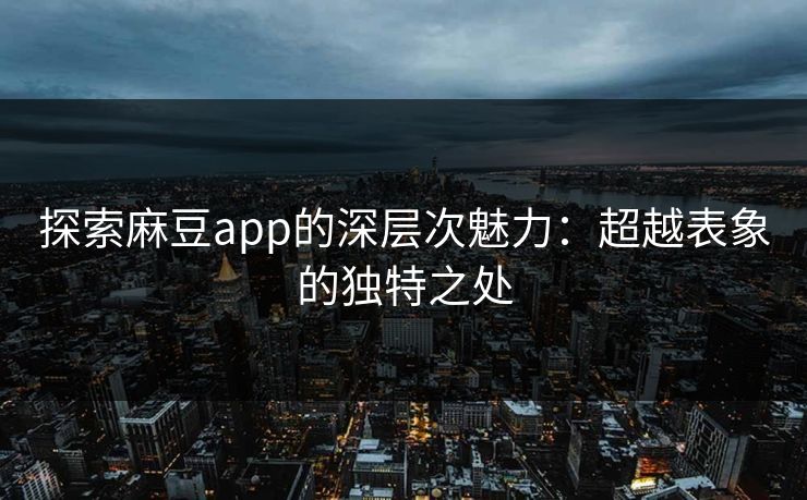 探索麻豆app的深层次魅力:超越表象的独特之处 探索麻豆app的深层次魅力:超越表象的独特之处