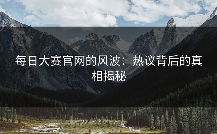 每日大赛官网的风波：热议背后的真相揭秘