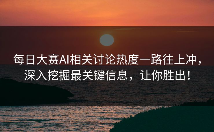 每日大赛AI相关讨论热度一路往上冲,深入挖掘最关键信息,让你胜出! 每日大赛AI相关讨论热度一路往上冲,深入挖掘最关键信息,让你胜出!