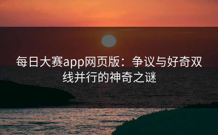 每日大赛app网页版:争议与好奇双线并行的神奇之谜 每日大赛app网页版:争议与好奇双线并行的神奇之谜