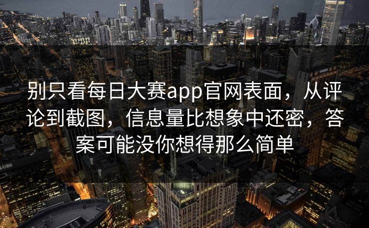 别只看每日大赛app官网表面,从评论到截图,信息量比想象中还密,答案可能没你想得那么简单 别只看每日大赛app官网表面,从评论到截图,信息量比想象中还密,答案可能没你想得那么简单
