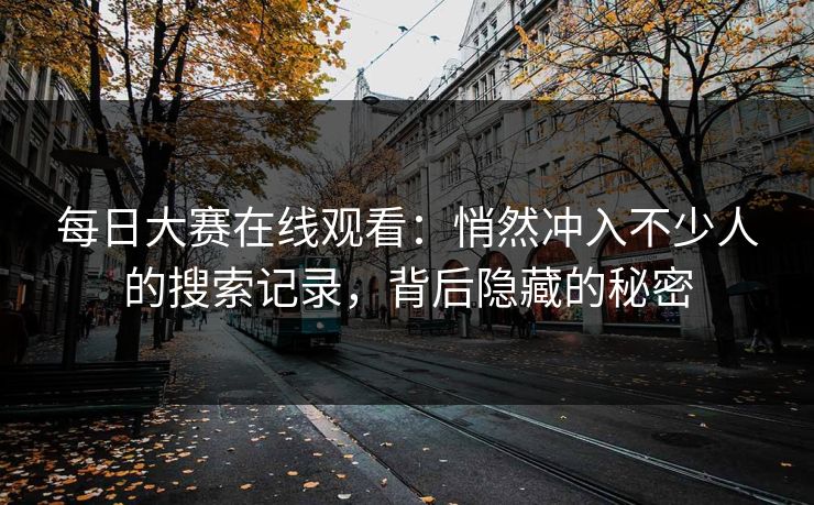 每日大赛在线观看：悄然冲入不少人的搜索记录，背后隐藏的秘密