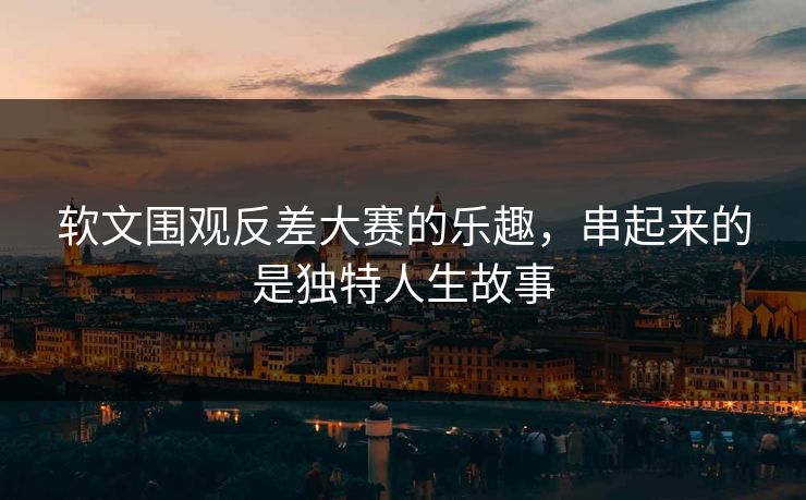 软文围观反差大赛的乐趣，串起来的是独特人生故事