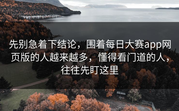 先别急着下结论，围着每日大赛app网页版的人越来越多，懂得看门道的人，往往先盯这里