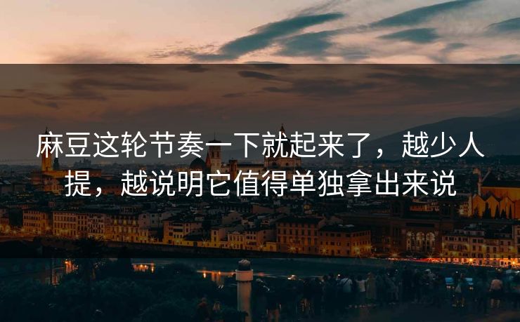 麻豆这轮节奏一下就起来了，越少人提，越说明它值得单独拿出来说