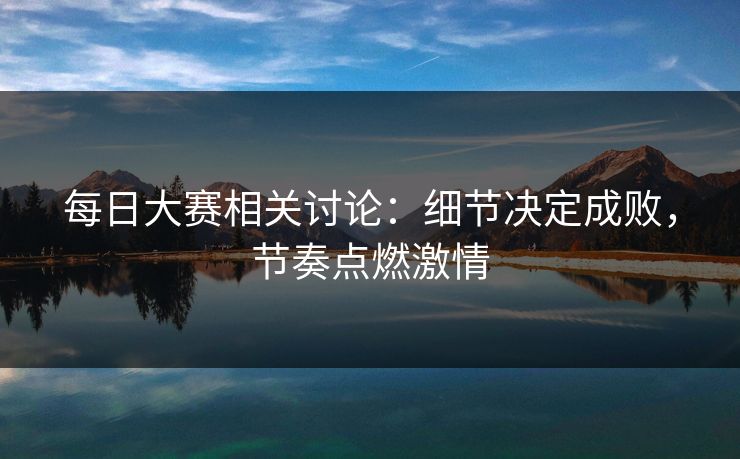 每日大赛相关讨论:细节决定成败,节奏点燃激情 每日大赛相关讨论:细节决定成败,节奏点燃激情