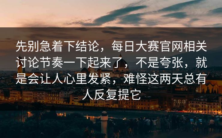 先别急着下结论，每日大赛官网相关讨论节奏一下起来了，不是夸张，就是会让人心里发紧，难怪这两天总有人反复提它