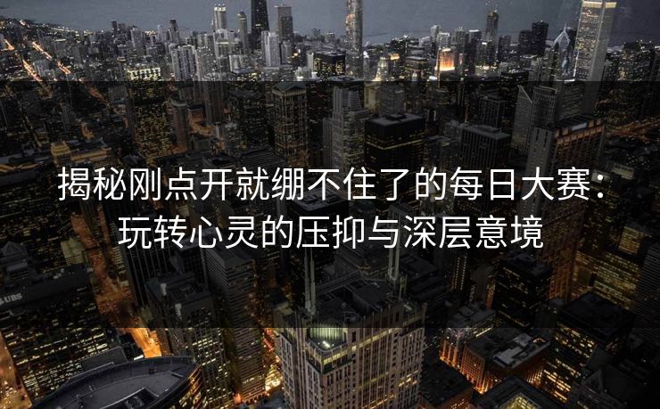 揭秘刚点开就绷不住了的每日大赛：玩转心灵的压抑与深层意境