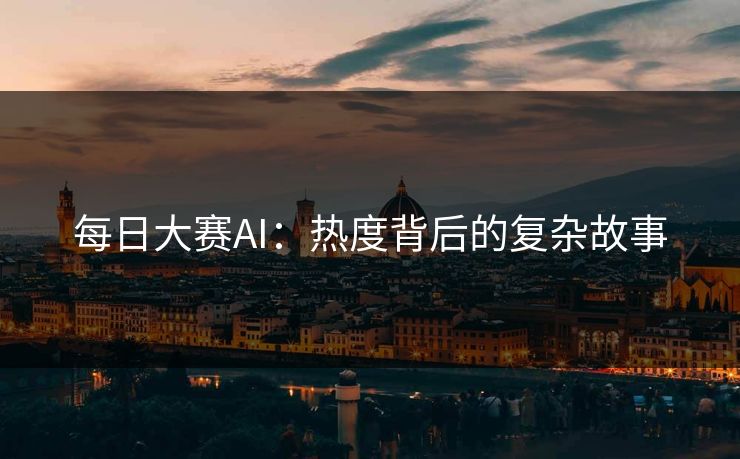 每日大赛AI：热度背后的复杂故事