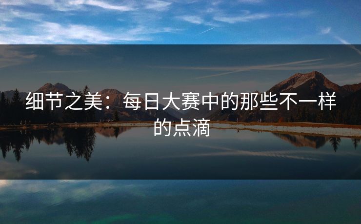 细节之美：每日大赛中的那些不一样的点滴