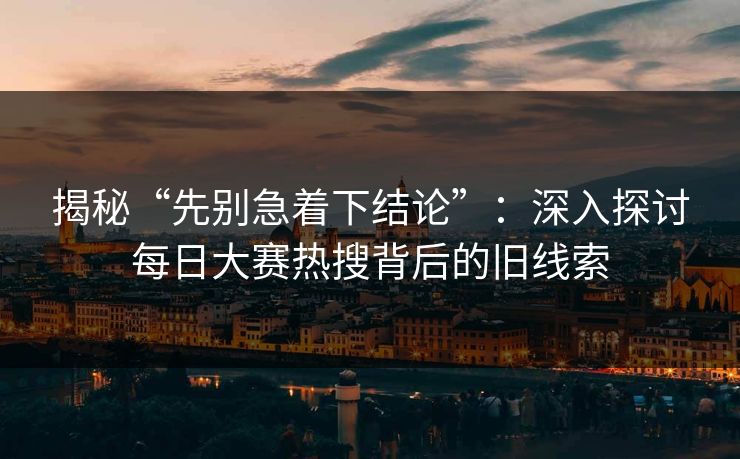 揭秘“先别急着下结论”：深入探讨每日大赛热搜背后的旧线索