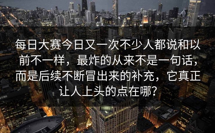 每日大赛今日又一次不少人都说和以前不一样，最炸的从来不是一句话，而是后续不断冒出来的补充，它真正让人上头的点在哪？