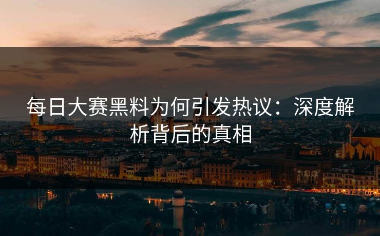 每日大赛黑料为何引发热议：深度解析背后的真相