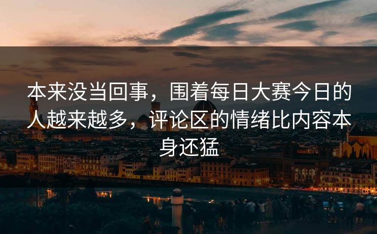 本来没当回事，围着每日大赛今日的人越来越多，评论区的情绪比内容本身还猛