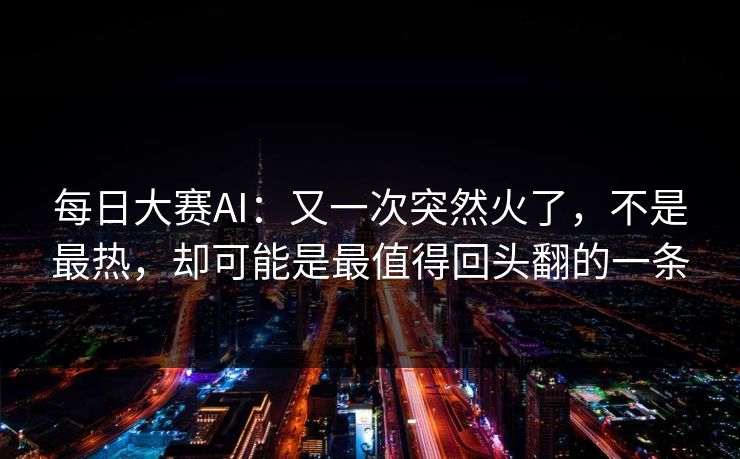 每日大赛AI：又一次突然火了，不是最热，却可能是最值得回头翻的一条