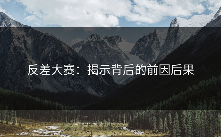 反差大赛：揭示背后的前因后果