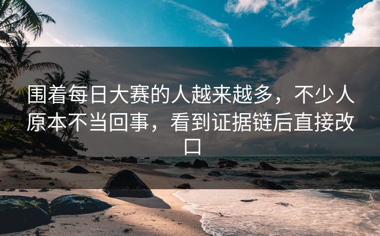 围着每日大赛的人越来越多，不少人原本不当回事，看到证据链后直接改口