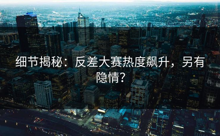 细节揭秘：反差大赛热度飙升，另有隐情？