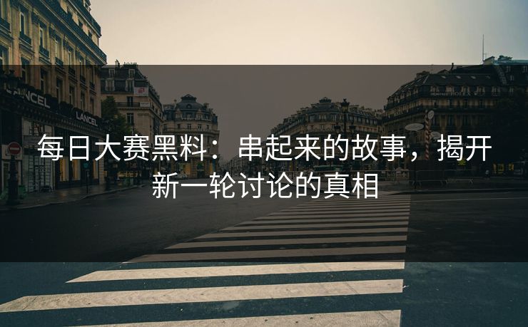 每日大赛黑料：串起来的故事，揭开新一轮讨论的真相